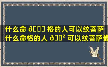 什么命 🐛 格的人可以纹菩萨「什么命格的人 🌲 可以纹菩萨像」